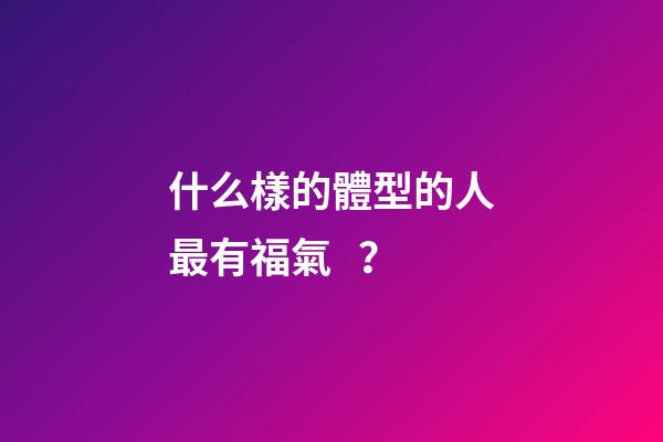 什么樣的體型的人最有福氣？